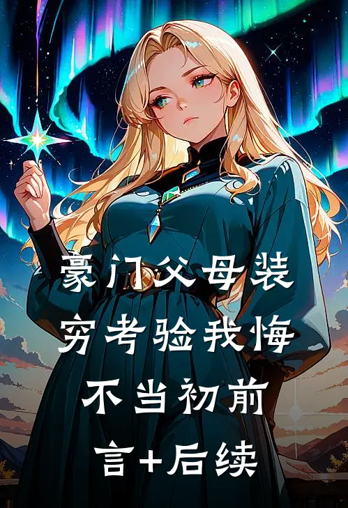 豪门父母装穷考验我悔不当初前言+后续
