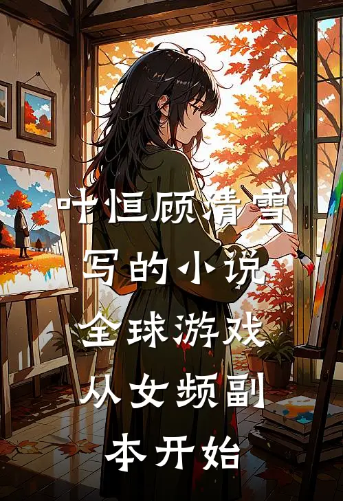 叶恒顾清雪写的小说全球游戏，从女频副本开始