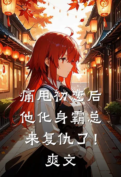 痛甩初恋后，他化身霸总来复仇了！爽文