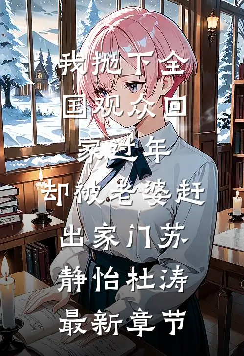 我抛下全国观众回家过年，却被老婆赶出家门苏静怡杜涛最新章节