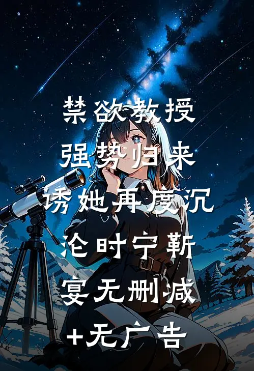 禁欲教授强势归来，诱她再度沉沦时宁靳宴无删减+无广告