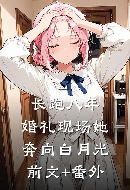 长跑八年，婚礼现场她奔向白月光前文+番外