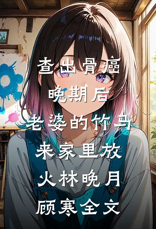查出骨癌晚期后，老婆的竹马来家里放火林晚月顾寒全文