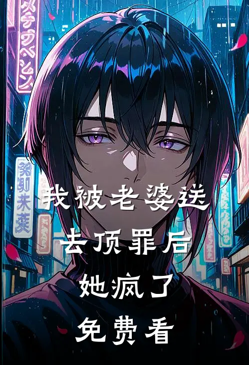 我被老婆送去顶罪后，她疯了免费看