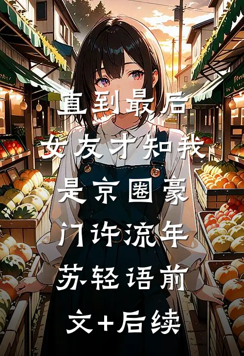 直到最后，女友才知我是京圈豪门许流年苏轻语前文+后续