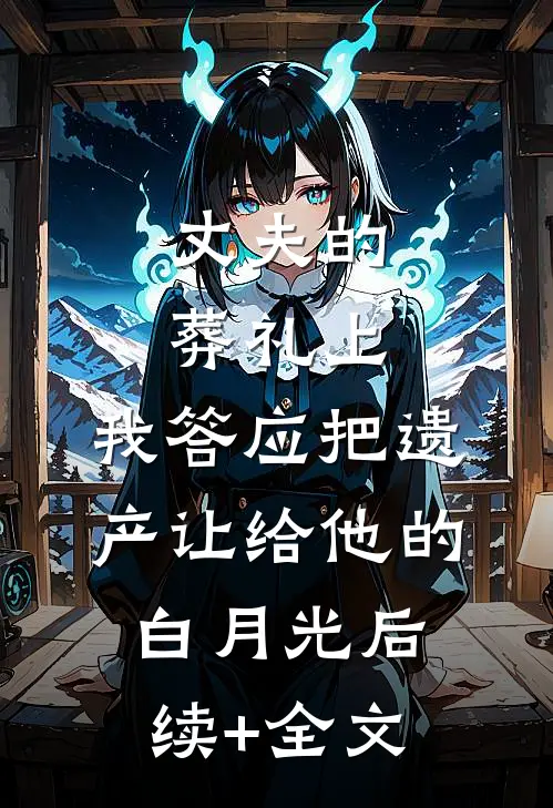 丈夫的葬礼上，我答应把遗产让给他的白月光后续+全文