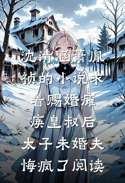 沈清涵萧胤祯的小说求着赐婚瘫痪皇叔后，太子未婚夫悔疯了阅读