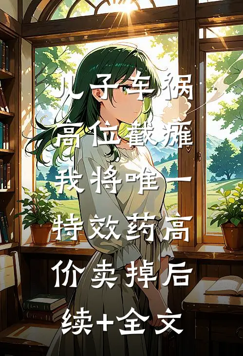 儿子车祸高位截瘫，我将唯一特效药高价卖掉后续+全文