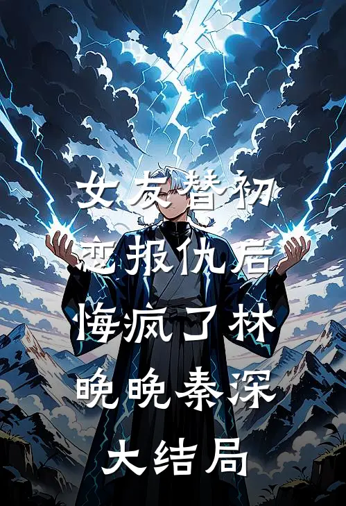 女友替初恋报仇后，悔疯了林晚晚秦深大结局
