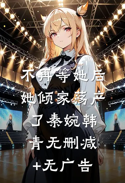 不再等她后，她倾家荡产了秦婉韩青无删减+无广告