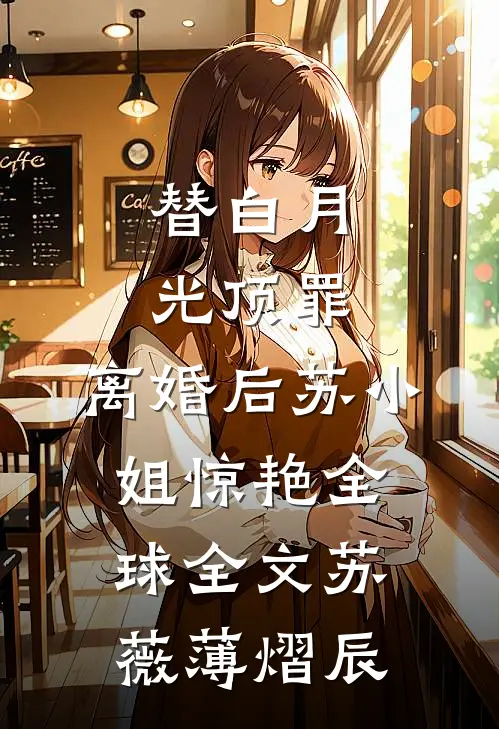 替白月光顶罪，离婚后苏小姐惊艳全球全文苏薇薄熠辰