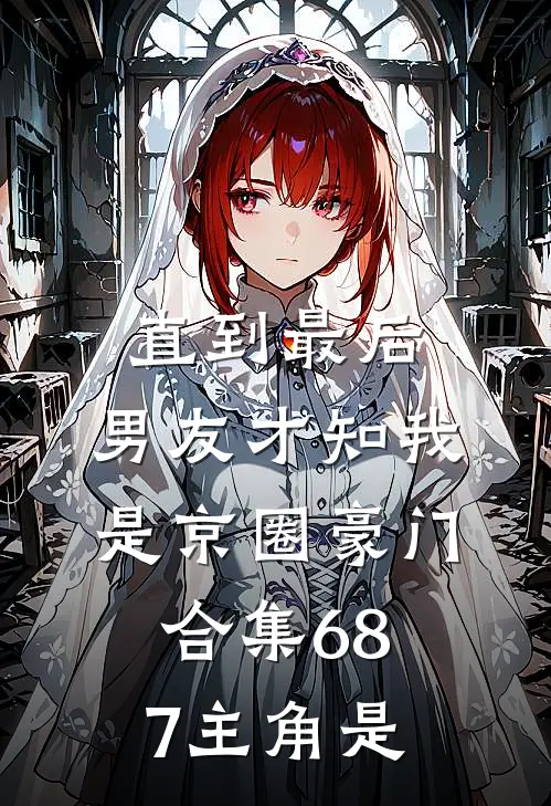 直到最后，男友才知我是京圈豪门合集687主角是