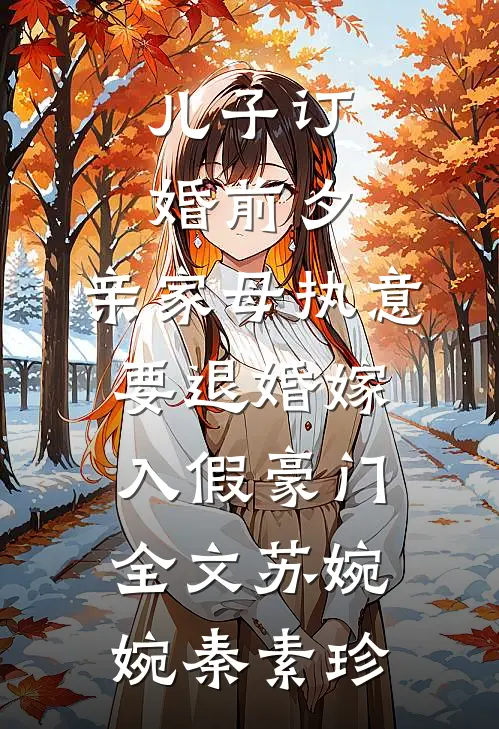 儿子订婚前夕，亲家母执意要退婚嫁入假豪门全文苏婉婉秦素珍