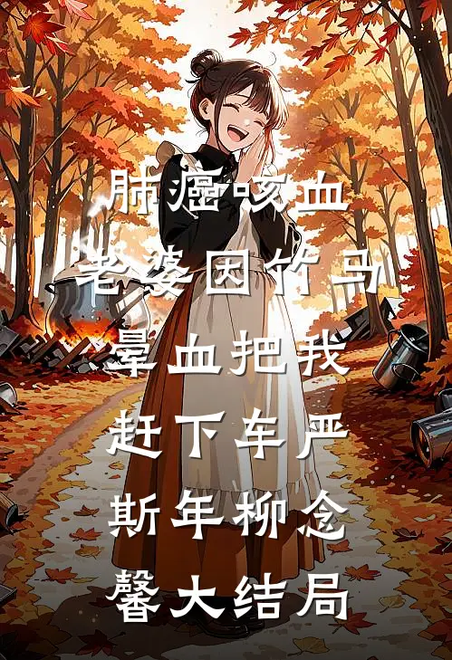 肺癌咳血，老婆因竹马晕血把我赶下车严斯年柳念馨大结局