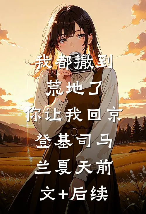 我都撤到荒地了，你让我回京登基司马兰夏天前文+后续