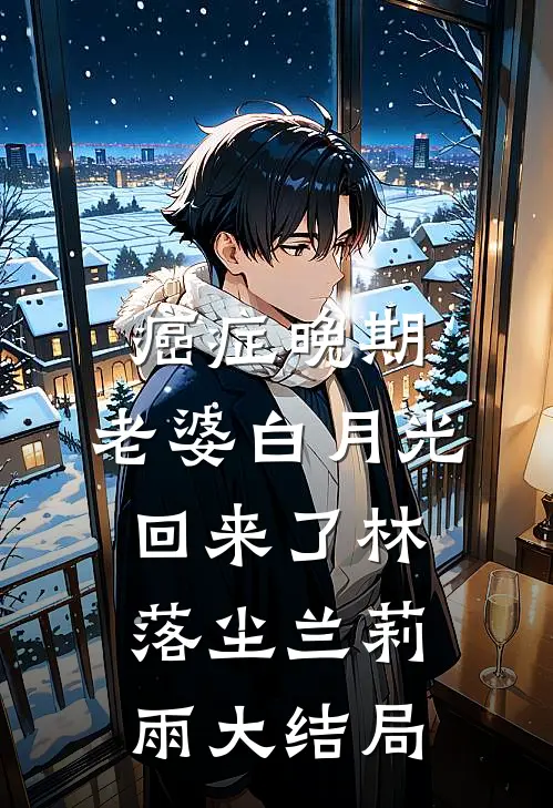 癌症晚期，老婆白月光回来了林落尘兰莉雨大结局