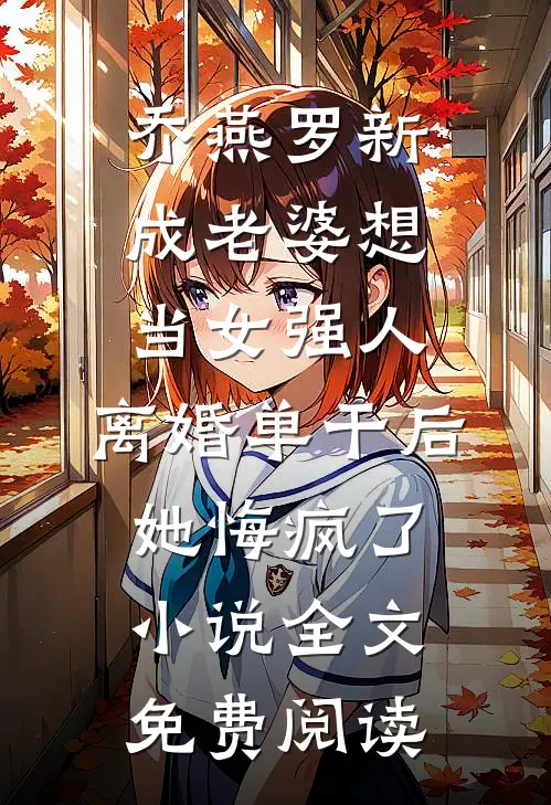 乔燕罗新成老婆想当女强人，离婚单干后她悔疯了小说全文免费阅读