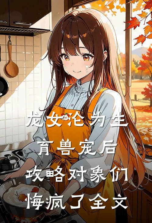 龙女沦为生育兽宠后，攻略对象们悔疯了全文