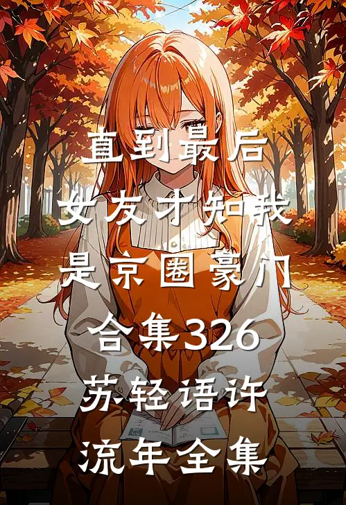 直到最后，女友才知我是京圈豪门合集326苏轻语许流年全集
