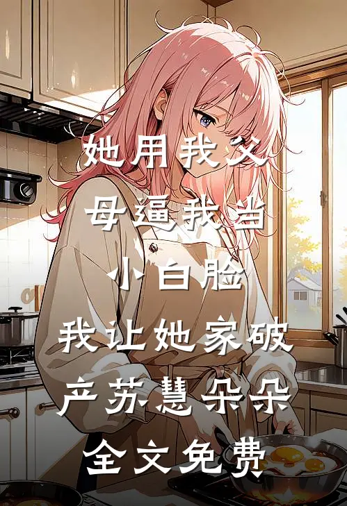 她用我父母逼我当小白脸，我让她家破产苏慧朵朵全文免费
