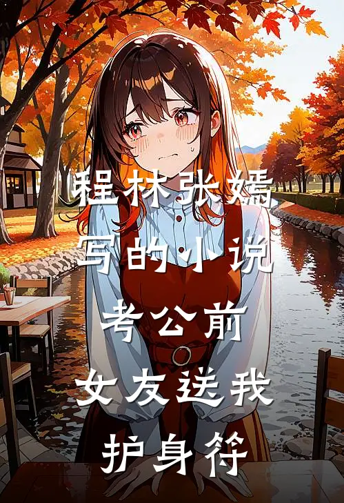 程林张嫣写的小说考公前，女友送我护身符