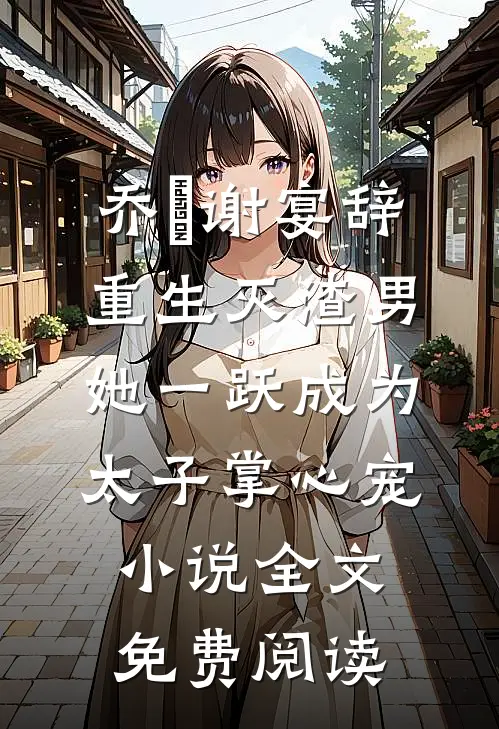 乔玥谢宴辞重生灭渣男，她一跃成为太子掌心宠小说全文免费阅读