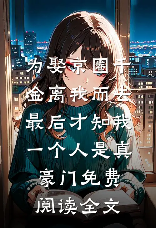 为娶京圈千金离我而去，最后才知我一个人是真豪门免费阅读全文