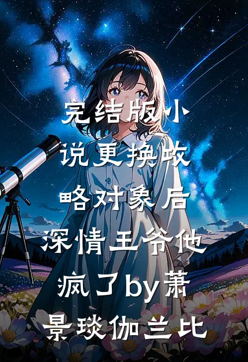 完结版小说更换攻略对象后，深情王爷他疯了by萧景琰伽兰比
