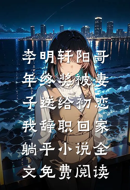 李明轩阳哥年终奖被妻子送给初恋，我辞职回家躺平小说全文免费阅读