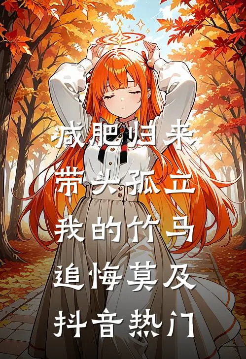 减肥归来，带头孤立我的竹马追悔莫及抖音热门
