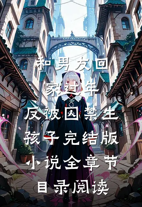 和男友回家过年，反被囚禁生孩子完结版小说全章节目录阅读