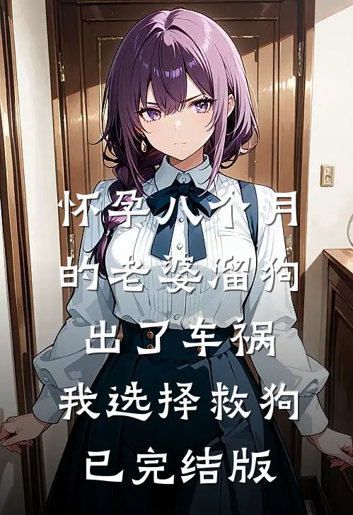 怀孕八个月的老婆溜狗出了车祸，我选择救狗已完结版