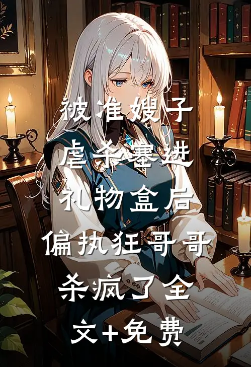被准嫂子虐杀塞进礼物盒后，偏执狂哥哥杀疯了全文+免费