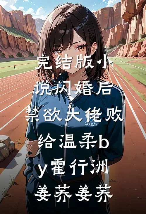 完结版小说闪婚后，禁欲大佬败给温柔by霍行洲姜荞姜荞