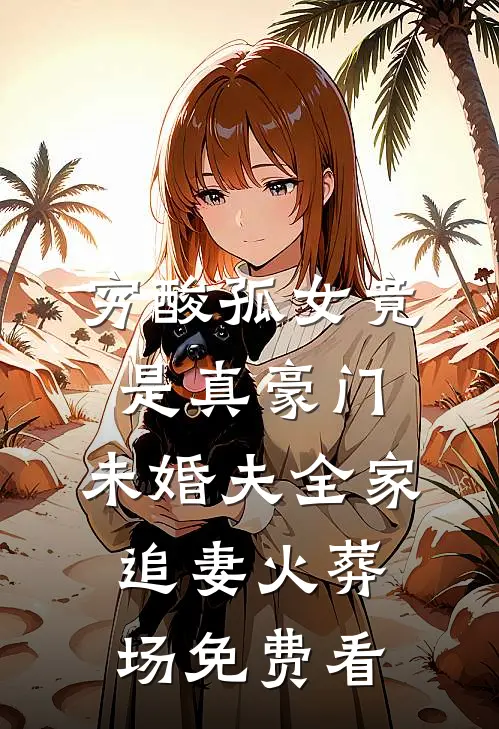 穷酸孤女竟是真豪门，未婚夫全家追妻火葬场免费看