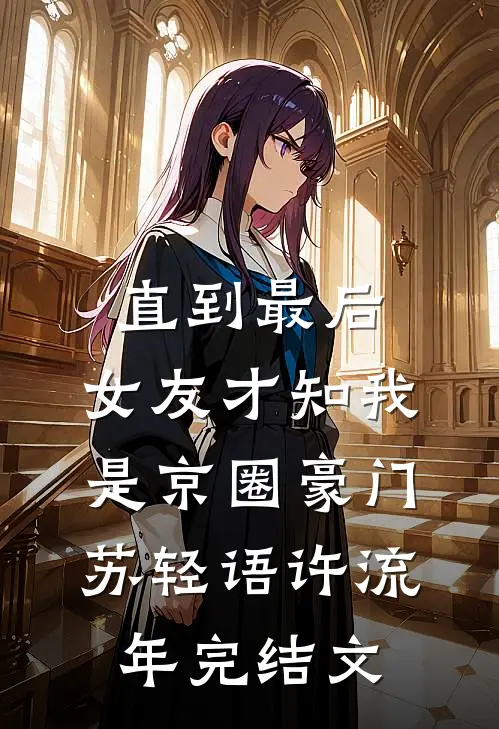 直到最后，女友才知我是京圈豪门苏轻语许流年完结文
