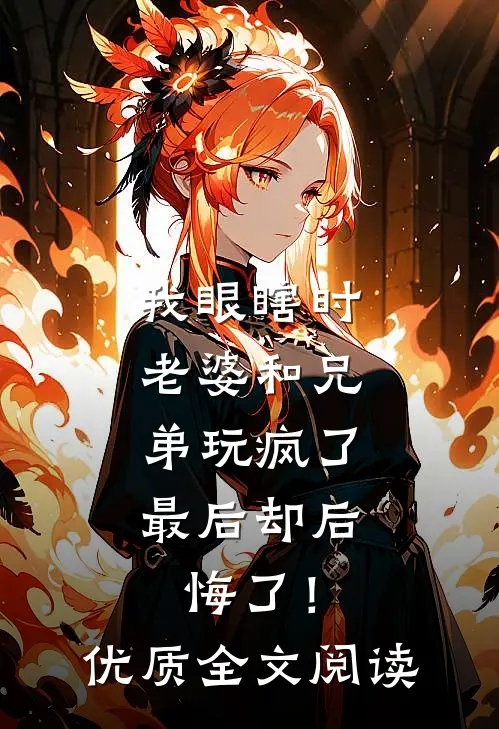 我眼瞎时老婆和兄弟玩疯了，最后却后悔了！优质全文阅读