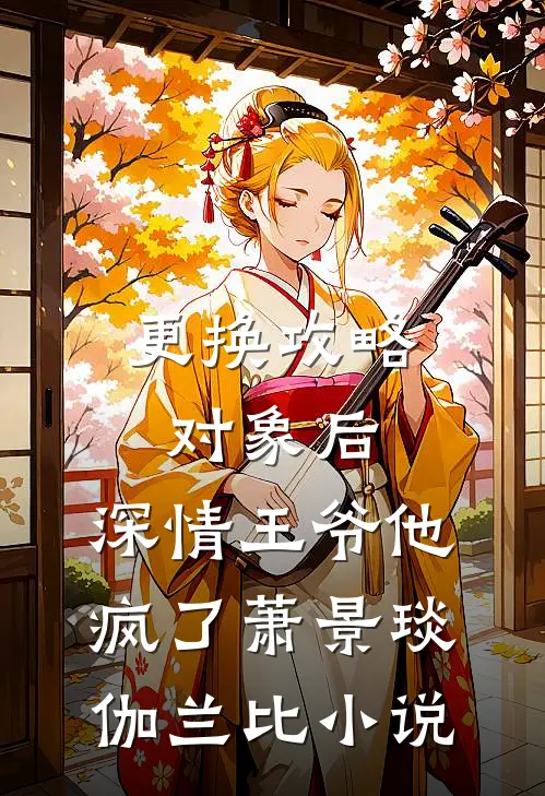 更换攻略对象后，深情王爷他疯了萧景琰伽兰比小说