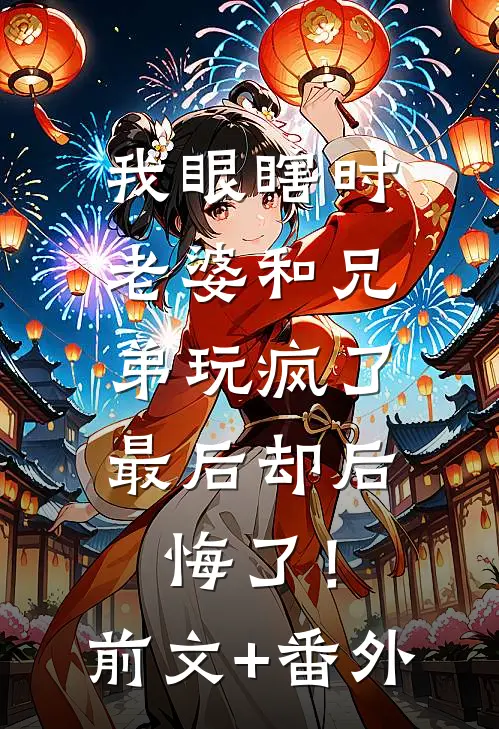 我眼瞎时老婆和兄弟玩疯了，最后却后悔了！前文+番外