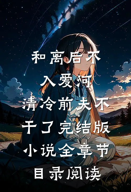 和离后不入爱河，清冷前夫不干了完结版小说全章节目录阅读