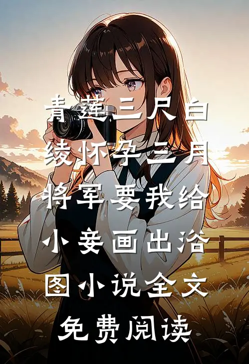 青莲三尺白绫怀孕三月，将军要我给小妾画出浴图小说全文免费阅读