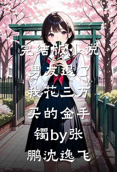 完结版小说男友退了我花三万买的金手镯by张鹏沈逸飞