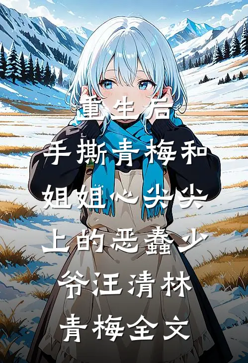 重生后，手撕青梅和姐姐心尖尖上的恶蠢少爷汪清林青梅全文