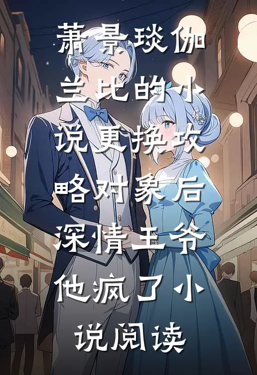 萧景琰伽兰比的小说更换攻略对象后，深情王爷他疯了小说阅读