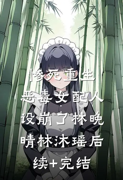 惨死重生，恶毒女配人设崩了林晚晴林沐瑶后续+完结