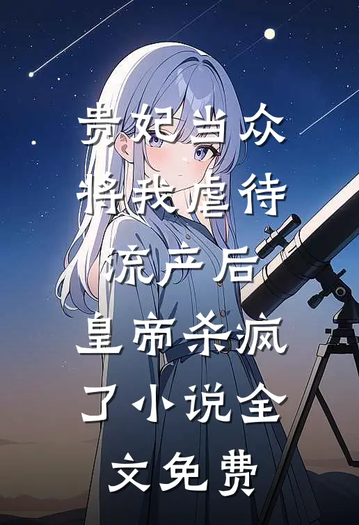 贵妃当众将我虐待流产后，皇帝杀疯了小说全文免费