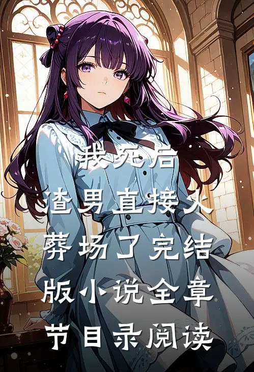 我死后，渣男直接火葬场了完结版小说全章节目录阅读