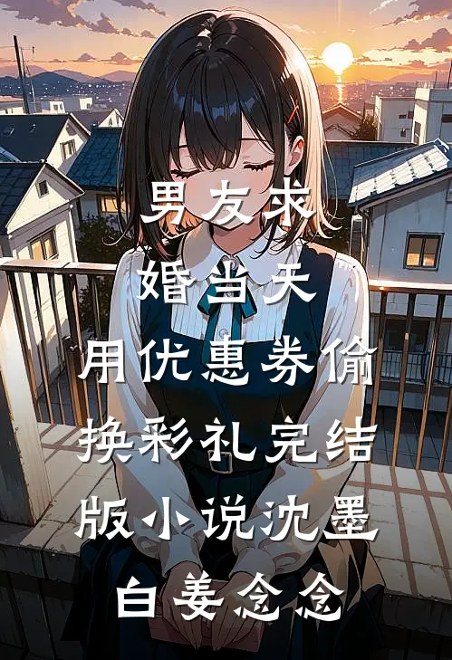 男友求婚当天，用优惠券偷换彩礼完结版小说沈墨白姜念念