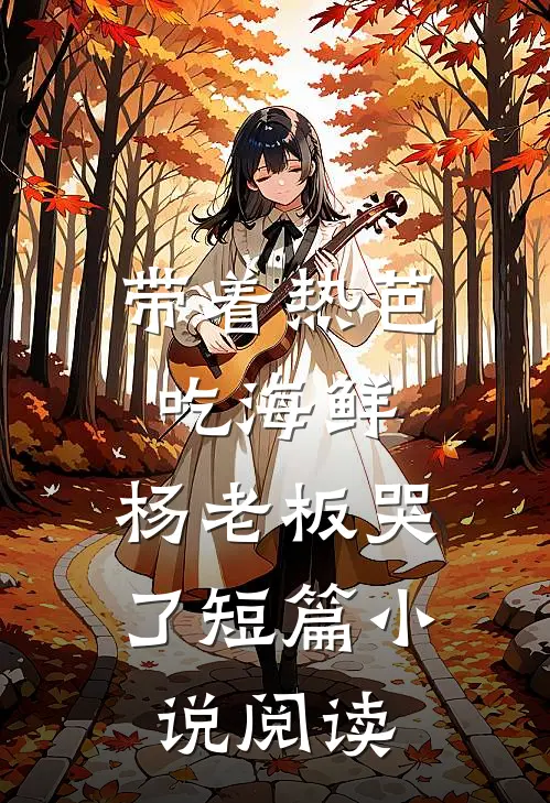 带着热芭吃海鲜，杨老板哭了短篇小说阅读