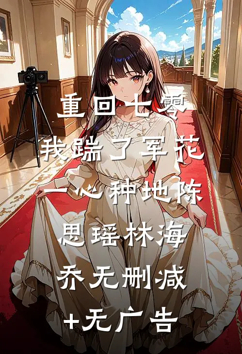 重回七零，我踹了军花一心种地陈思瑶林海乔无删减+无广告
